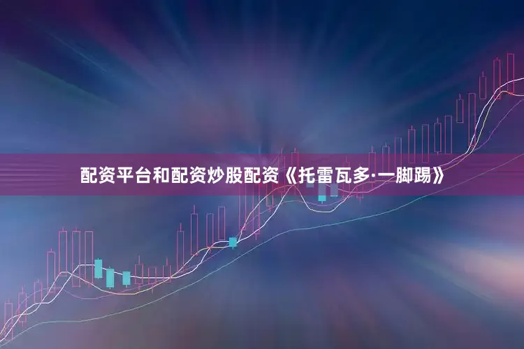 配资平台和配资炒股配资《托雷瓦多·一脚踢》