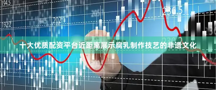 十大优质配资平台近距离展示腐乳制作技艺的非遗文化