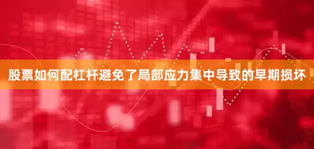 股票如何配杠杆避免了局部应力集中导致的早期损坏