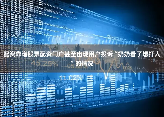 配资靠谱股票配资门户甚至出现用户投诉“奶奶看了想打人”的情况