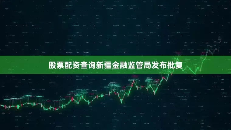 股票配资查询新疆金融监管局发布批复