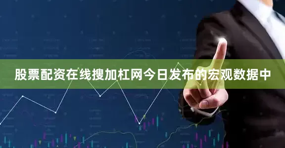 股票配资在线搜加杠网今日发布的宏观数据中