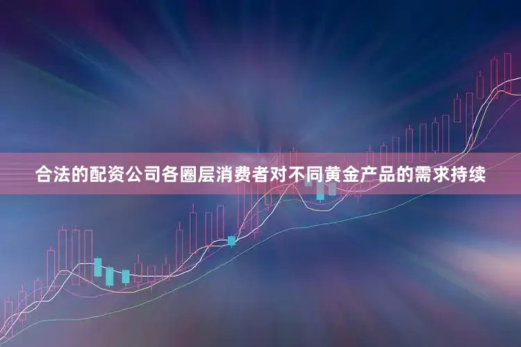 合法的配资公司各圈层消费者对不同黄金产品的需求持续