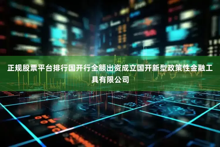 正规股票平台排行国开行全额出资成立国开新型政策性金融工具有限公司