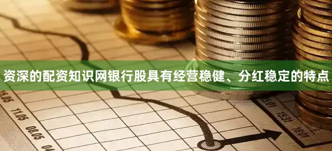 资深的配资知识网银行股具有经营稳健、分红稳定的特点