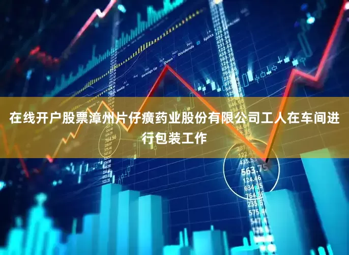 在线开户股票漳州片仔癀药业股份有限公司工人在车间进行包装工作